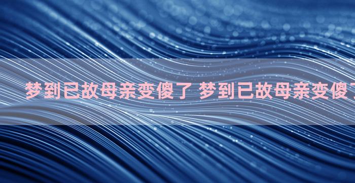 梦到已故母亲变傻了 梦到已故母亲变傻了什么意思